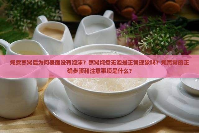 炖煮燕窝后为何表面没有泡沫？燕窝炖煮无泡是正常现象吗？炖燕窝的正确步骤和注意事项是什么？