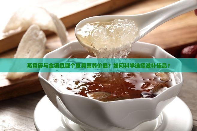燕窝碎与金银耳哪个更具营养价值？如何科学选择滋补佳品？