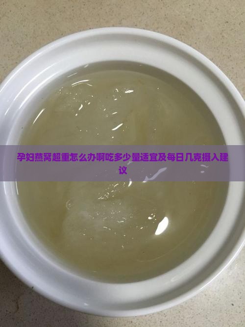 孕妇燕窝超重怎么办啊吃多少量适宜及每日几克摄入建议