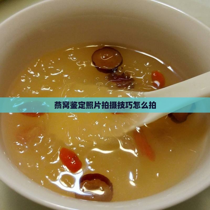 燕窝鉴定照片拍摄技巧怎么拍