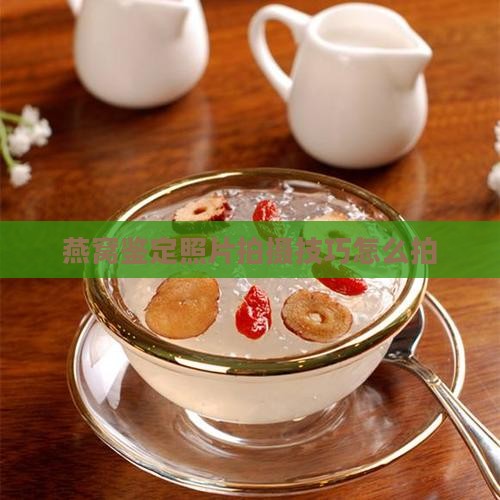 燕窝鉴定照片拍摄技巧怎么拍