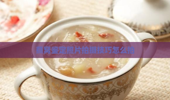 燕窝鉴定照片拍摄技巧怎么拍