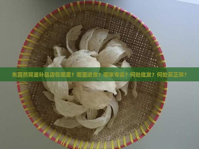 东莞燕窝滋补品店在哪里？哪里进货？哪家专卖？何处批发？何处买正宗？