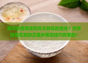如何创意摆放燕窝与鲜花的组合？燕窝搭配花束的正确步骤和技巧有哪些？