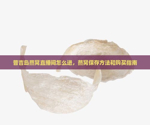 普吉岛燕窝直播间怎么进，燕窝保存方法和购买指南