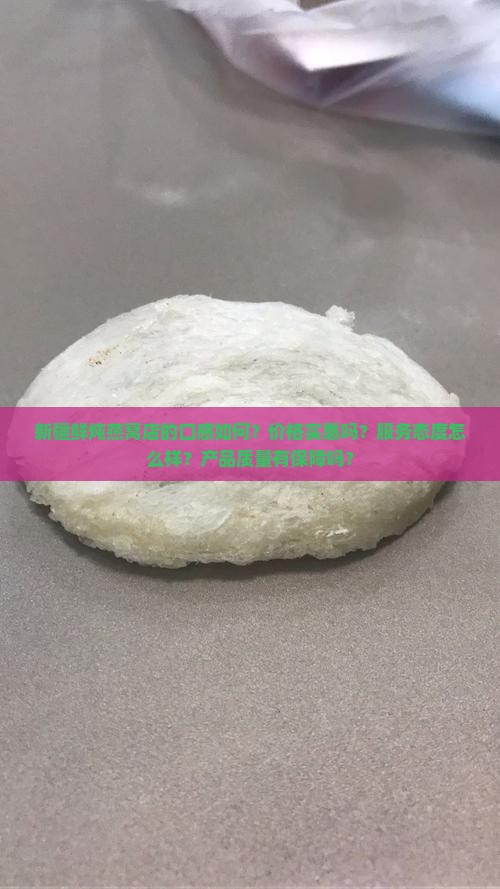 新疆鲜炖燕窝店的口感如何？价格实惠吗？服务态度怎么样？产品质量有保障吗？