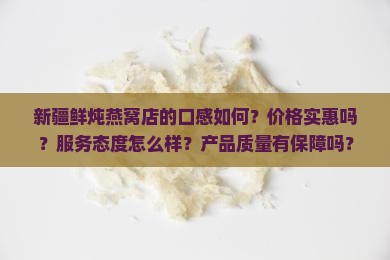 新疆鲜炖燕窝店的口感如何？价格实惠吗？服务态度怎么样？产品质量有保障吗？
