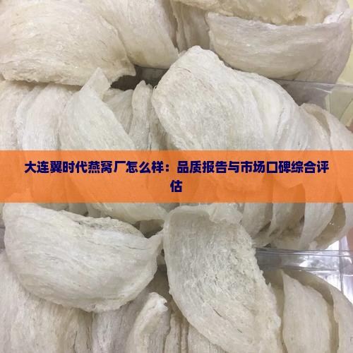 大连翼时代燕窝厂怎么样：品质报告与市场口碑综合评估