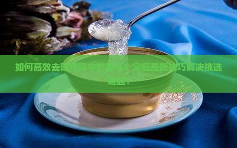 如何高效去除燕窝中的杂毛？掌握最新技巧解决挑选难题！