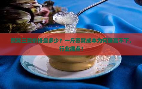 燕窝三克价格是多少？一斤燕窝成本为何居高不下，行业痛点！