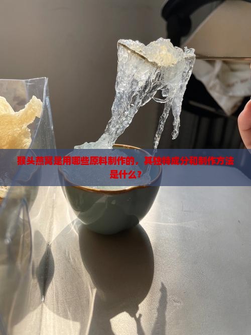 猴头燕窝是用哪些原料制作的，其独特成分和制作方法是什么？