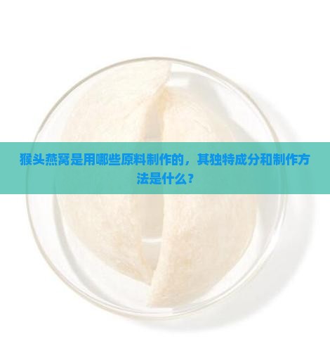 猴头燕窝是用哪些原料制作的，其独特成分和制作方法是什么？