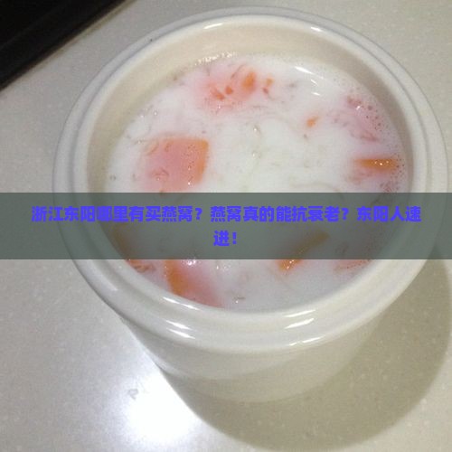 浙江东阳哪里有买燕窝？燕窝真的能抗衰老？东阳人速进！