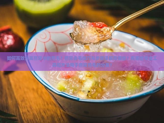 如何高效分离燕窝中的燕毛？燕窝去毛技巧与步骤详解有哪些？有哪些专业工具和方法用于燕窝燕毛的分离？