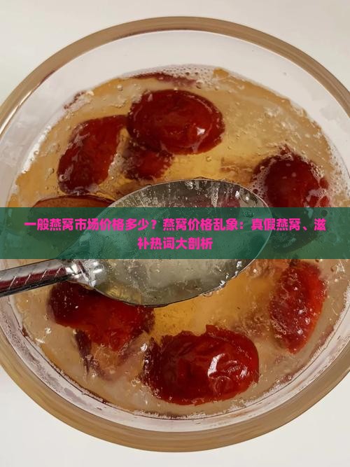 一般燕窝市场价格多少？燕窝价格乱象：真假燕窝、滋补热词大剖析