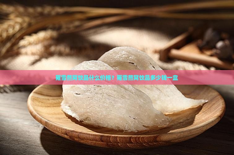 雍雪燕窝饮品什么价格？雍雪燕窝饮品多少钱一盒