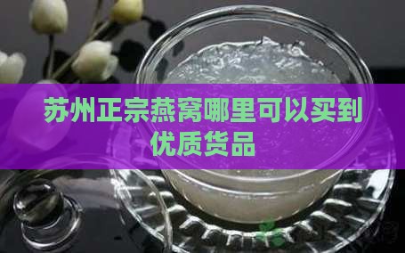 苏州正宗燕窝哪里可以买到优质货品
