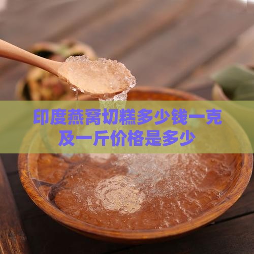 印度燕窝切糕多少钱一克及一斤价格是多少
