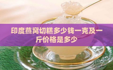 印度燕窝切糕多少钱一克及一斤价格是多少
