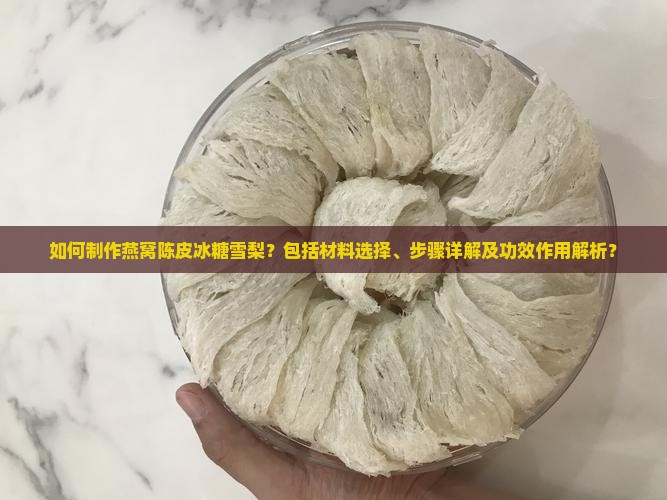 如何制作燕窝陈皮冰糖雪梨？包括材料选择、步骤详解及功效作用解析？