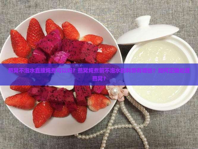 燕窝不泡水直接炖煮可以吗？燕窝炖煮前不泡水的利弊有哪些？如何正确处理燕窝？