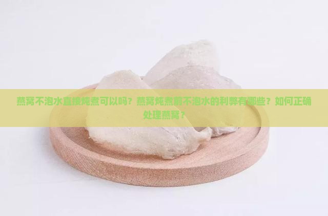 燕窝不泡水直接炖煮可以吗？燕窝炖煮前不泡水的利弊有哪些？如何正确处理燕窝？