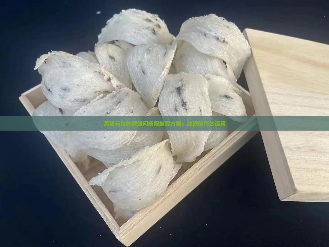 燕窝与白砂糖如何搭配推荐方案：冰糖的巧妙运用
