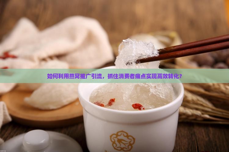 如何利用燕窝推广引流，抓住消费者痛点实现高效转化？