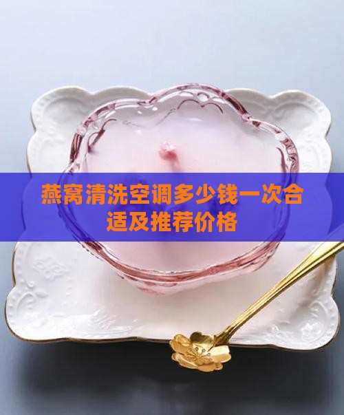 燕窝清洗空调多少钱一次合适及推荐价格