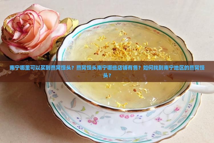 南宁哪里可以买到燕窝馒头？燕窝馒头南宁哪些店铺有售？如何找到南宁地区的燕窝馒头？