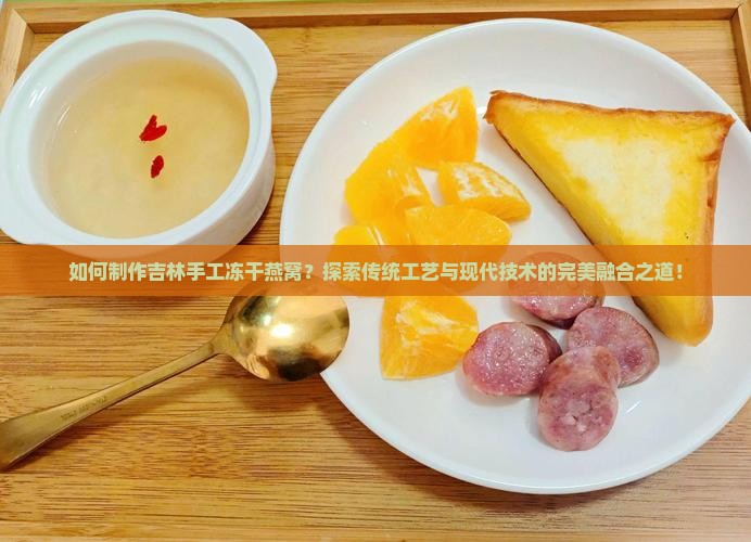 如何制作吉林手工冻干燕窝？探索传统工艺与现代技术的完美融合之道！