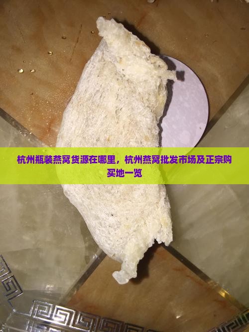 杭州瓶装燕窝货源在哪里，杭州燕窝批发市场及正宗购买地一览