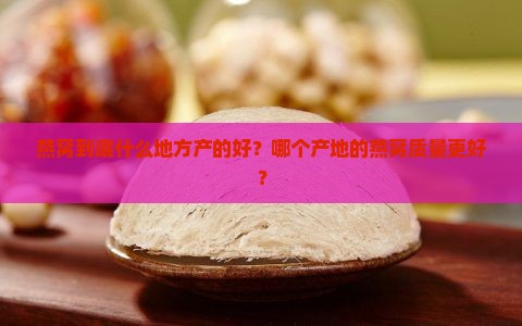 燕窝到底什么地方产的好？哪个产地的燕窝质量更好？