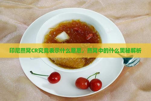 印尼燕窝CR究竟表示什么意思，燕窝中的什么奥秘解析