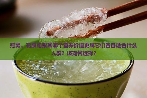燕窝、花胶和银耳哪个营养价值更缚它们各自适合什么人群？该如何选择？