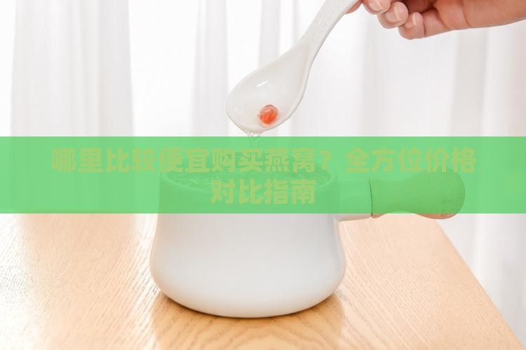 哪里比较便宜购买燕窝？全方位价格对比指南