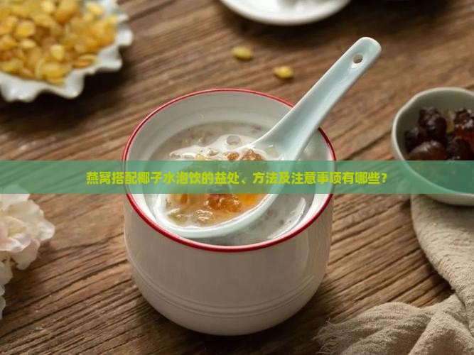 燕窝搭配椰子水泡饮的益处、方法及注意事项有哪些？