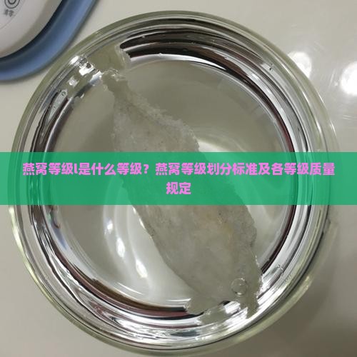 燕窝等级l是什么等级？燕窝等级划分标准及各等级质量规定