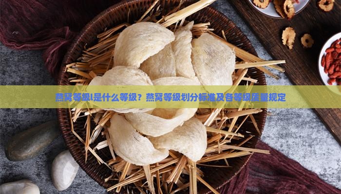 燕窝等级l是什么等级？燕窝等级划分标准及各等级质量规定