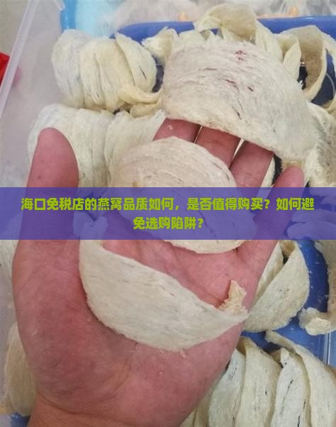 海口免税店的燕窝品质如何，是否值得购买？如何避免选购陷阱？