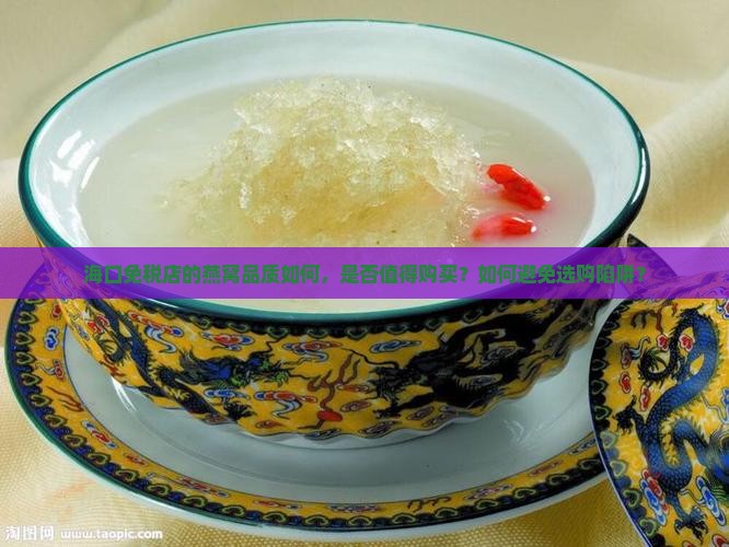 海口免税店的燕窝品质如何，是否值得购买？如何避免选购陷阱？
