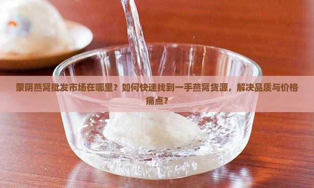 蒙阴燕窝批发市场在哪里？如何快速找到一手燕窝货源，解决品质与价格痛点？