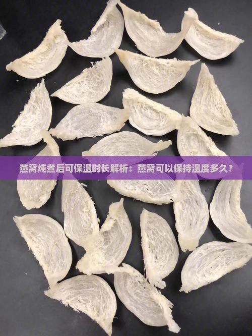 燕窝炖煮后可保温时长解析：燕窝可以保持温度多久？
