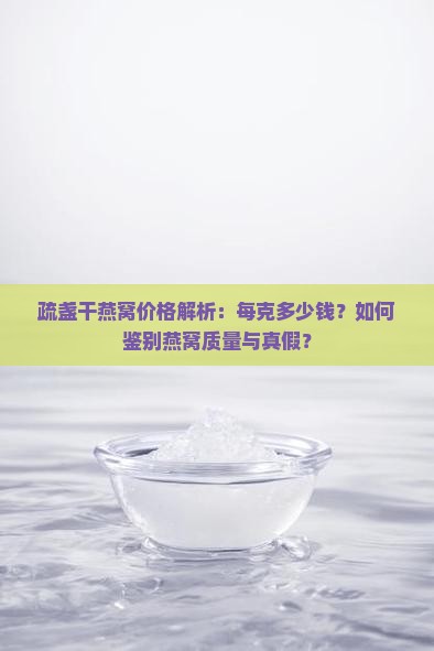 疏盏干燕窝价格解析：每克多少钱？如何鉴别燕窝质量与真假？