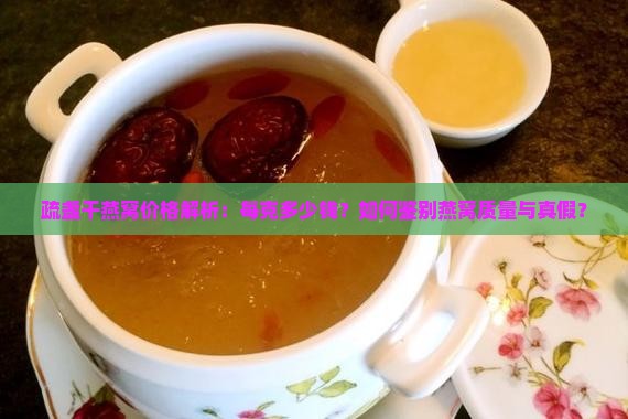 疏盏干燕窝价格解析：每克多少钱？如何鉴别燕窝质量与真假？
