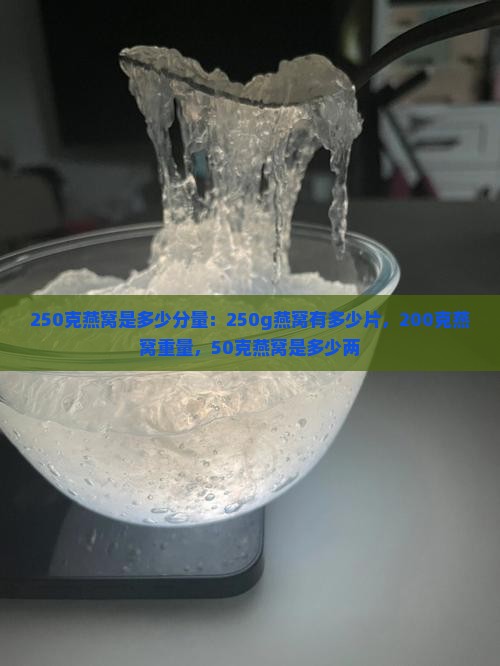 250克燕窝是多少分量：250g燕窝有多少片，200克燕窝重量，50克燕窝是多少两