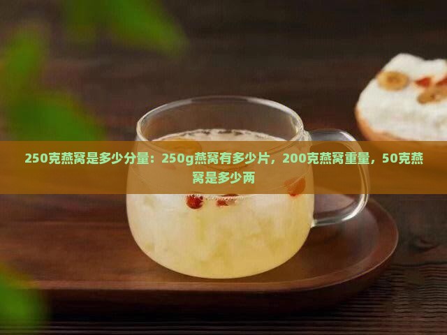 250克燕窝是多少分量：250g燕窝有多少片，200克燕窝重量，50克燕窝是多少两