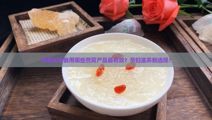 孕期长期食用哪些燕窝产品最有效？孕妇滋养新选择！