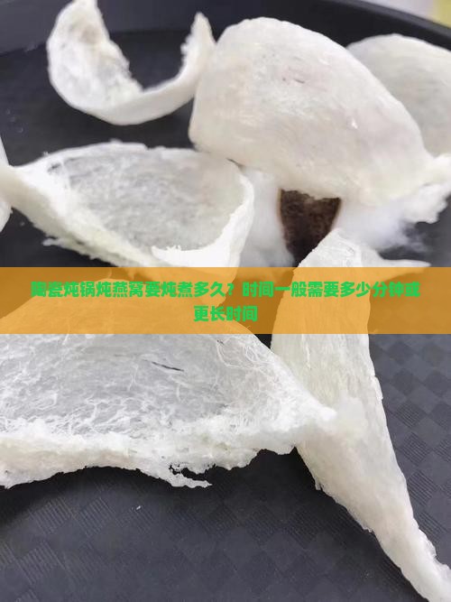 陶瓷炖锅炖燕窝要炖煮多久？时间一般需要多少分钟或更长时间