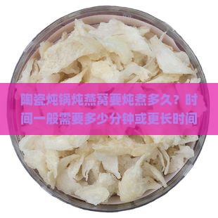 陶瓷炖锅炖燕窝要炖煮多久？时间一般需要多少分钟或更长时间
